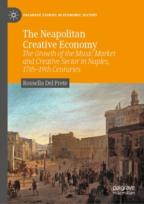 The Neapolitan Creative Economy: The Growth of the Music Market and Creative Sector in Naples, 17th-19th Centuries by del Prete, Rossella