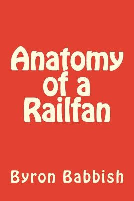 Anatomy of a Railfan by Babbish, Byron