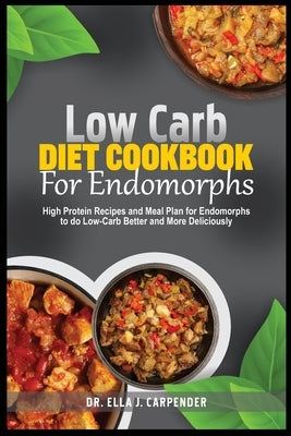 Low Carb Diet Cookbook for Endomorps: High Protein Recipes and Meal Plan for Endomorphs to do Low-Carb Better and More Deliciously by Carpender, Ella J.