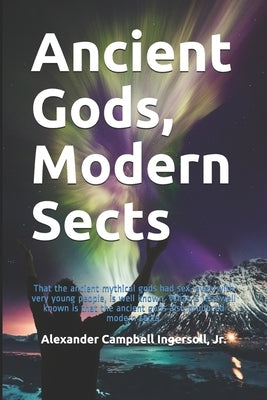 Ancient Gods, Modern Sects by Ingersoll, Alexander Campbell, Jr.