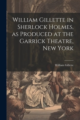 William Gillette in Sherlock Holmes, as Produced at the Garrick Theatre, New York by Gillette, William 1853-1937