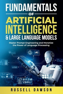 Fundamentals of Artificial Intelligence & Large Language Models: Master Prompt Engineering and Monetize the Power of Language Processing by Dawson, Russell