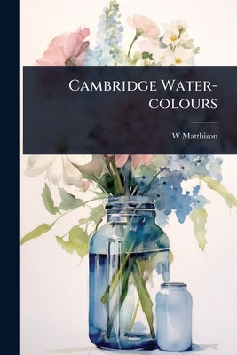 Cambridge Water-colours by Matthison, W.