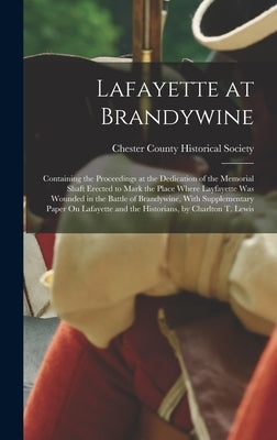 Lafayette at Brandywine: Containing the Proceedings at the Dedication of the Memorial Shaft Erected to Mark the Place Where Layfayette Was Woun by Chester County Historical Society (West