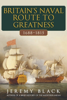 Britain's Naval Route to Greatness 1688-1815 by Black, Jeremy