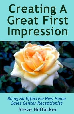Creating A Great First Impression: Being An Effective New Home Sales Center Receptionist by Hoffacker, Steve