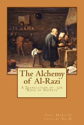 The Alchemy of Al-Razi: A Translation of the "Book of Secrets" by Taylor, Ph. D. Gail Marlow