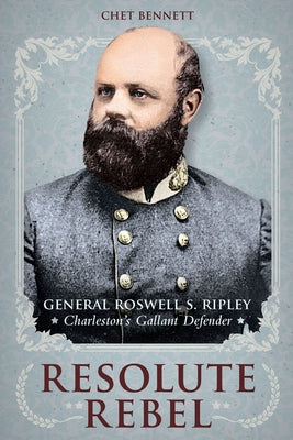 Resolute Rebel: General Roswell S. Ripley, Charleston's Gallant Defender by Bennett, Chet