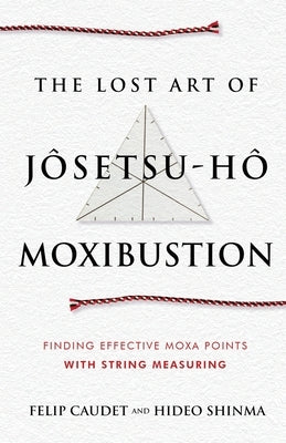 The Lost Art of Jôsetsu-Hô Moxibustion: Finding Effective Moxa Points with String Measuring by Caudet, Felip