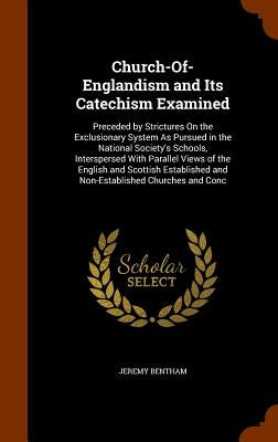 Church-Of-Englandism and Its Catechism Examined: Preceded by Strictures On the Exclusionary System As Pursued in the National Society's Schools, Inter by Bentham, Jeremy