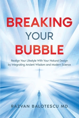 Breaking Your Bubble: Realign Your Lifestyle with Your Natural Design by Integrating Ancient Wisdom and Modern Science by Balotescu, Razvan