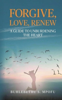 Forgive, Love, Renew: A Guide to Unburdening the Heart by Mpofu, Buhlebethu S.