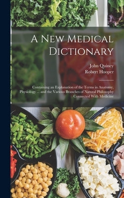 A New Medical Dictionary: Containing an Explanation of the Terms in Anatomy, Physiology ... and the Various Branches of Natural Philosophy Conne by Hooper, Robert
