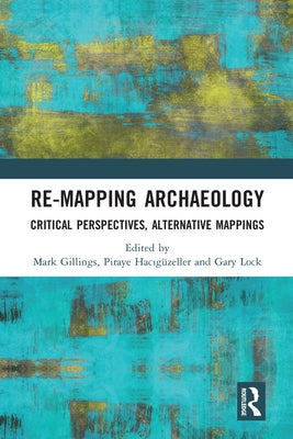Re-Mapping Archaeology: Critical Perspectives, Alternative Mappings by Gillings, Mark