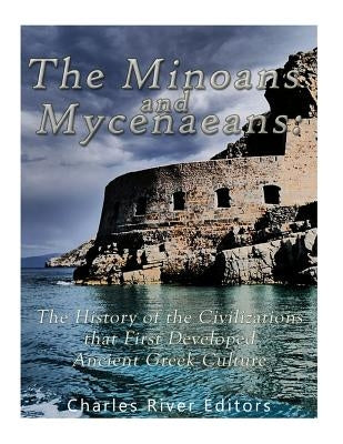 The Minoans and Mycenaeans: The History of the Civilizations that First Developed Ancient Greek Culture by Charles River Editors