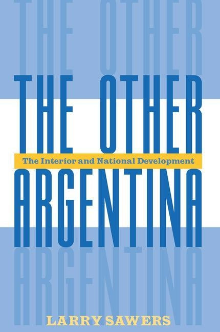 The Other Argentina: The Interior And National Development by Sawers, Larry