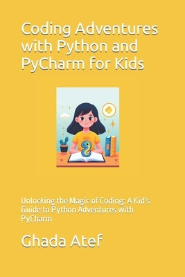 Coding Adventures with Python and PyCharm for Kids: Unlocking the Magic of Coding: A Kid's Guide to Python Adventures with PyCharm by Atef, Ghada