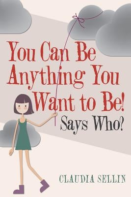 You Can Be Anything You Want to Be!: Says Who? by Sellin, Claudia