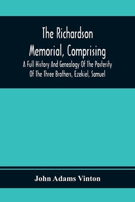 The Richardson Memorial, Comprising A Full History And Genealogy Of The Posterity Of The Three Brothers, Ezekiel, Samuel, And Thomas Richardson, Who C by Adams Vinton, John