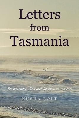 Letters from Tasmania: The Resistance, the Search for Freedom, a Secret by Bolt, Kusha