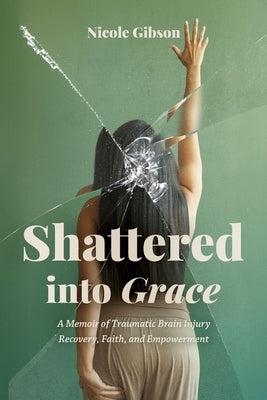 Shattered into Grace: A Memoir of Traumatic Brain Injury Recovery, Faith, and Empowerment by Gibson, Nicole