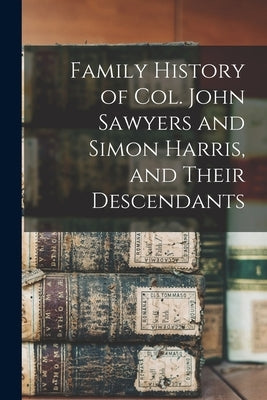 Family History of Col. John Sawyers and Simon Harris, and Their Descendants by Anonymous