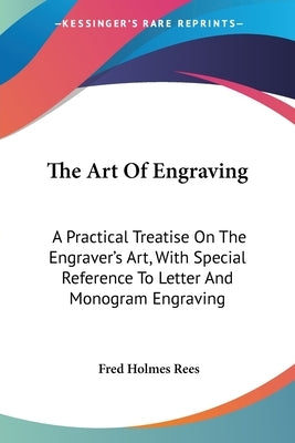 The Art Of Engraving: A Practical Treatise On The Engraver's Art, With Special Reference To Letter And Monogram Engraving by Rees, Fred Holmes