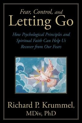 Fear, Control, and Letting Go: How Psychological Principles and Spiritual Faith Can Help Us Recover from Our Fears by Krummel MDIV, Richard P.