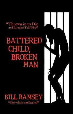Battered Child, Broken Man: Thrown in to Die and Lived to Tell Why! by Ramsey, Bill