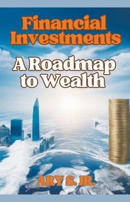 Financial Investments: A Roadmap to Wealth by S, Ary, Jr.