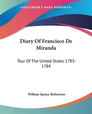 Diary Of Francisco De Miranda: Tour Of The United States 1783-1784 by Robertson, William Spence