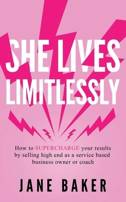 She Lives Limitlessly: How To Supercharge Your Results by Selling High End As A Service Based Business Owner Or Coach by Jane, Kirsti