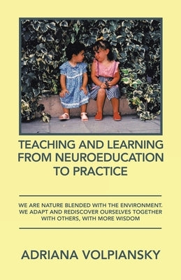 Teaching and Learning from Neuroeducation to Practice: We Are Nature Blended with the Environment. We Adapt and Rediscover Ourselves Together with Oth by Volpiansky, Adriana