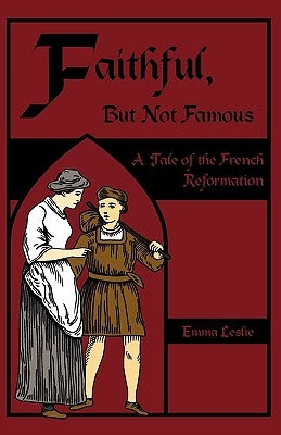 Faithful, But Not Famous: A Tale of the French Reformation by Leslie, Emma