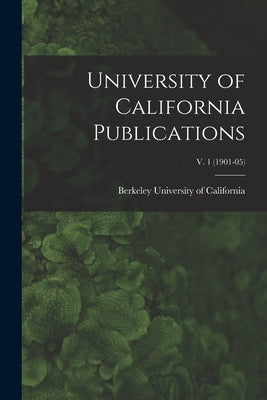 University of California Publications; v. 1 (1901-05) by University Of California, Berkeley