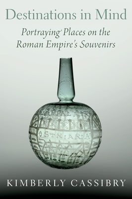 Destinations in Mind: Portraying Places on the Roman Empire's Souvenirs by Cassibry, Kimberly