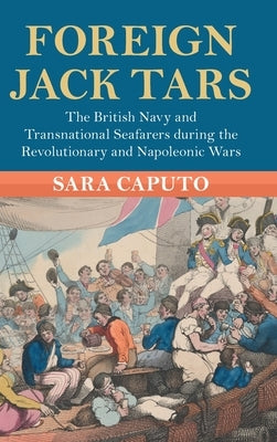Foreign Jack Tars: The British Navy and Transnational Seafarers During the Revolutionary and Napoleonic Wars by Caputo, Sara