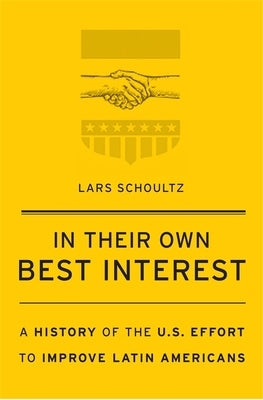In Their Own Best Interest: A History of the U.S. Effort to Improve Latin Americans by Schoultz, Lars