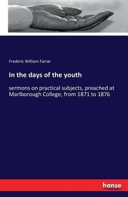 In the days of the youth: sermons on practical subjects, preached at Marlborough College, from 1871 to 1876 by Farrar, Frederic William