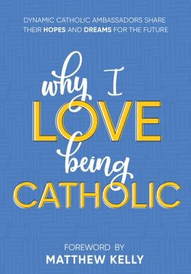 Why I Love Being Catholic: Dynamic Catholic Ambassadors Share Their Hopes and Dreams for the Future by Dynamic Catholic Ambassadors