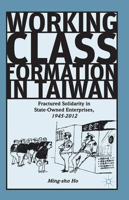 Working Class Formation in Taiwan: Fractured Solidarity in State-Owned Enterprises, 1945-2012 by Ho, Ming-Sho
