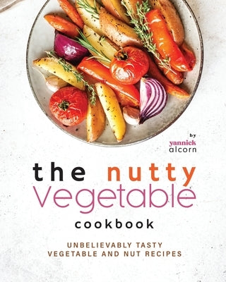 The Nutty Vegetable Cookbook: Unbelievably Tasty Vegetable and Nut Recipes by Alcorn, Yannick