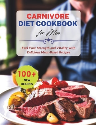 100+ Recipes Carnivore Diet Cookbook for Men: Fuel Your Strength and Vitality with Delicious Meat-Based Recipes by Robinson, Daisy