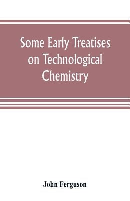 Some early treatises on technological chemistry by Ferguson, John