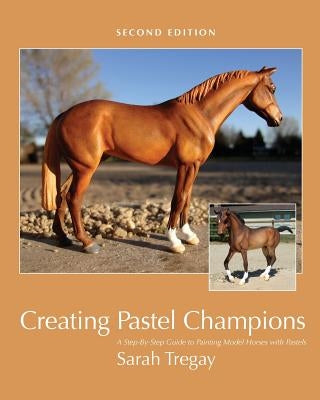 Creating Pastel Champions: A Step-By-Step Guide to Painting Model Horses with Pastels by Tregay, Sarah