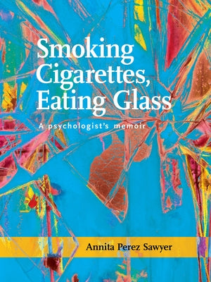 Smoking Cigarettes, Eating Glass: A Psychologist's Memoir by Sawyer, Annita Perez