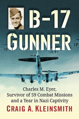 B-17 Gunner: Charles M. Eyer, Survivor of 59 Combat Missions and a Year in Nazi Captivity by Kleinsmith, Craig A.