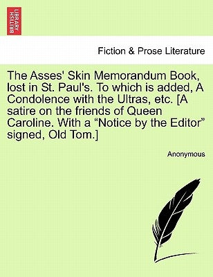 The Asses' Skin Memorandum Book, Lost in St. Paul's. to Which Is Added, a Condolence with the Ultras, Etc. [a Satire on the Friends of Queen Caroline. by Anonymous