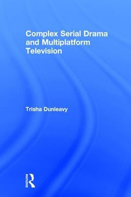 Complex Serial Drama and Multiplatform Television by Dunleavy, Trisha
