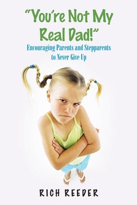 "You'Re Not My Real Dad!": Encouraging Parents and Stepparents to Never Give Up by Reeder, Rich